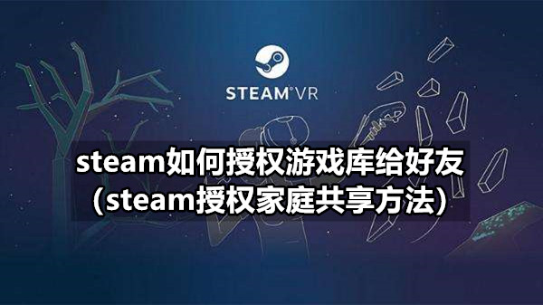 steam如何授权游戏库给好友（steam授权家庭共享方法）