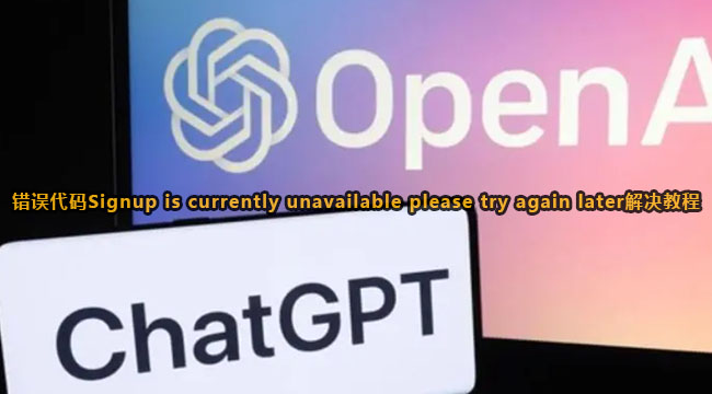 ChatGPT报错Signup is currently unavailable please try again later解决方法